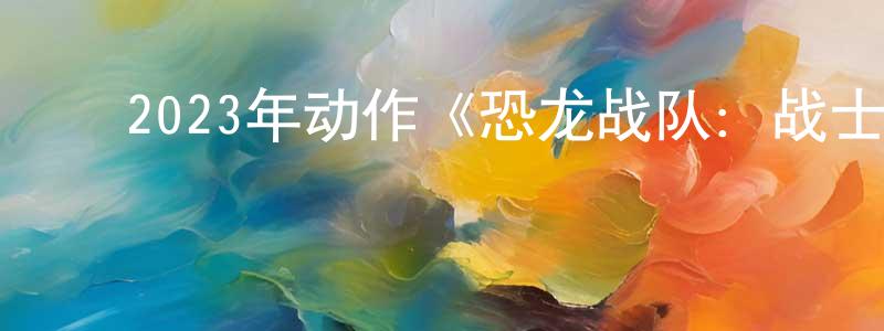 ﻿曾凡玉的网络影视资源,﻿2023年动作《恐龙战队：战士永恒》BD中英双字迅雷下载_电影天堂